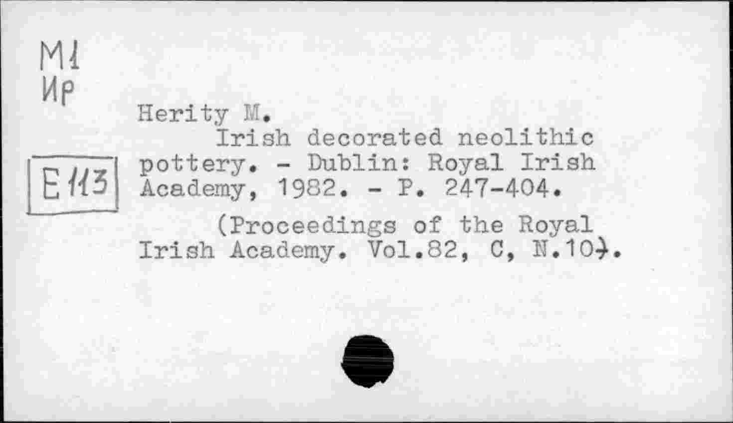 ﻿Ml Ир
Е«з
Herity M.
Irish decorated neolithic pottery. - Dublin: Royal Irish Academy, 1982. - P. 247-404.
(Proceedings of the Royal Irish Academy. Vol.82, C, N.104»